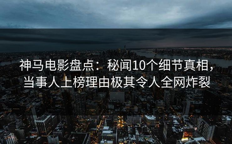 神马电影盘点：秘闻10个细节真相，当事人上榜理由极其令人全网炸裂