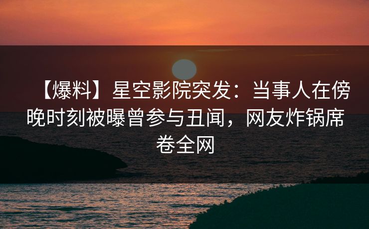 【爆料】星空影院突发：当事人在傍晚时刻被曝曾参与丑闻，网友炸锅席卷全网