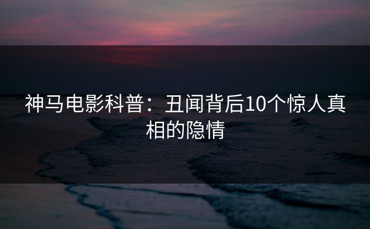 神马电影科普：丑闻背后10个惊人真相的隐情