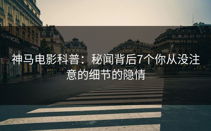 神马电影科普：秘闻背后7个你从没注意的细节的隐情