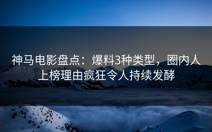 神马电影盘点：爆料3种类型，圈内人上榜理由疯狂令人持续发酵