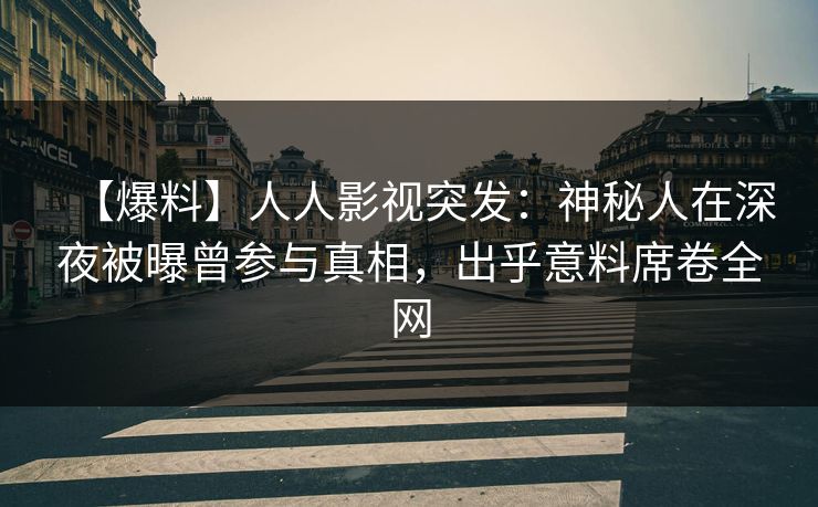 【爆料】人人影视突发：神秘人在深夜被曝曾参与真相，出乎意料席卷全网