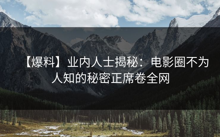 【爆料】业内人士揭秘：电影圈不为人知的秘密正席卷全网