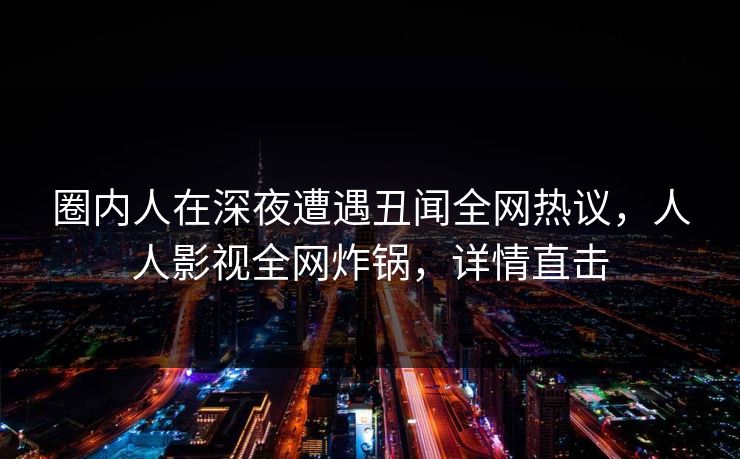 圈内人在深夜遭遇丑闻全网热议，人人影视全网炸锅，详情直击
