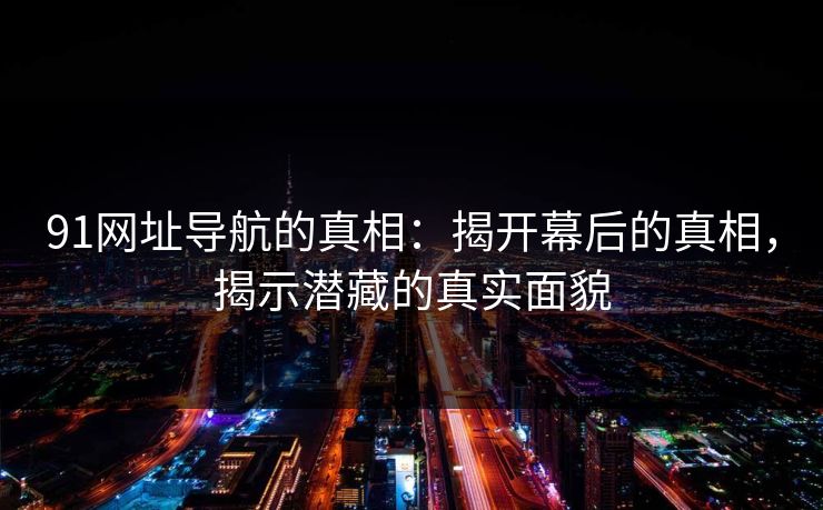 91网址导航的真相：揭开幕后的真相，揭示潜藏的真实面貌